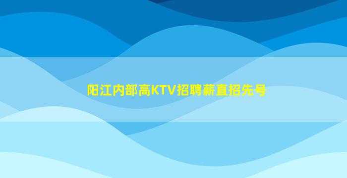 阳江内部高KTV招聘薪直招先号